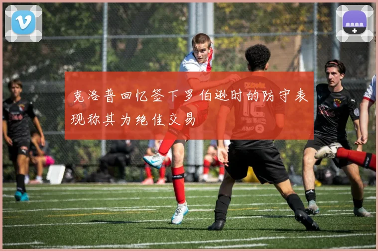 克洛普回忆签下罗伯逊时的防守表现称其为绝佳交易