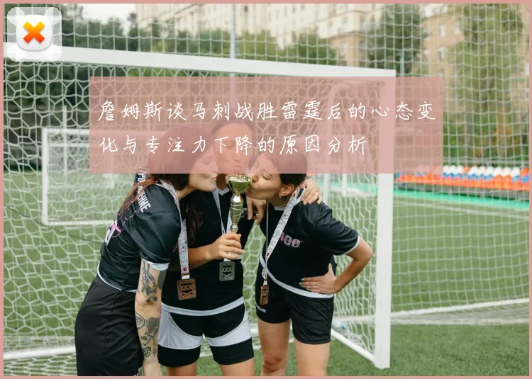 詹姆斯谈马刺战胜雷霆后的心态变化与专注力下降的原因分析