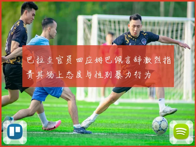 巴拉圭官员回应姆巴佩言辞激烈指责其场上态度与性别暴力行为