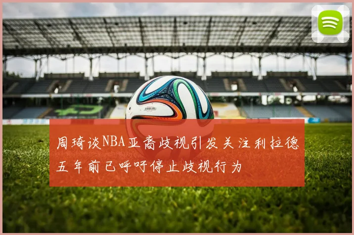 周琦谈NBA亚裔歧视引发关注利拉德五年前已呼吁停止歧视行为