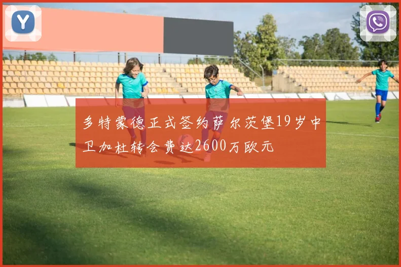多特蒙德正式签约萨尔茨堡19岁中卫加杜转会费达2600万欧元
