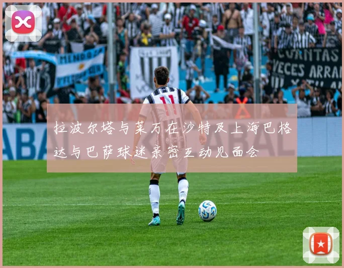 拉波尔塔与莱万在沙特及上海巴格达与巴萨球迷亲密互动见面会