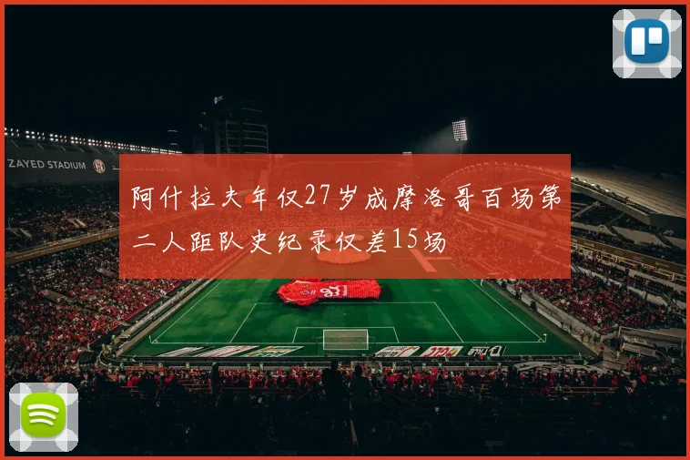 阿什拉夫年仅27岁成摩洛哥百场第二人距队史纪录仅差15场