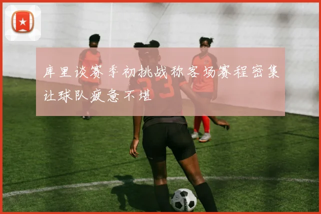 库里谈赛季初挑战称客场赛程密集让球队疲惫不堪