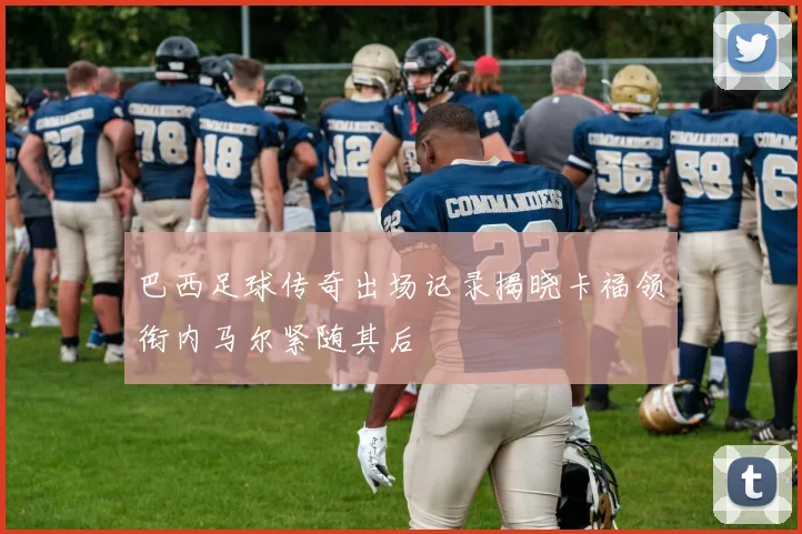 巴西足球传奇出场记录揭晓卡福领衔内马尔紧随其后