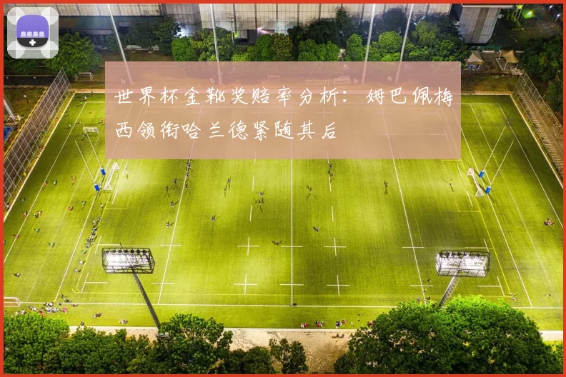 世界杯金靴奖赔率分析：姆巴佩梅西领衔哈兰德紧随其后