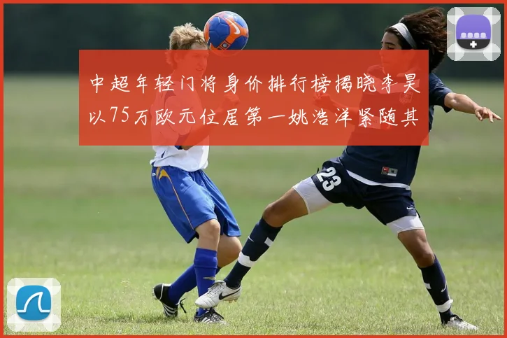 中超年轻门将身价排行榜揭晓李昊以75万欧元位居第一姚浩洋紧随其后