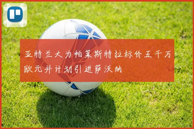 亚特兰大为帕莱斯特拉标价五千万欧元并计划引进萨沃纳