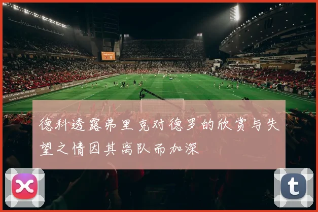 德科透露弗里克对德罗的欣赏与失望之情因其离队而加深