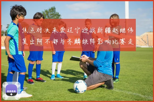 焦点对决来袭辽宁迎战新疆赵继伟复出阿不都与齐麟缺阵影响比赛走势