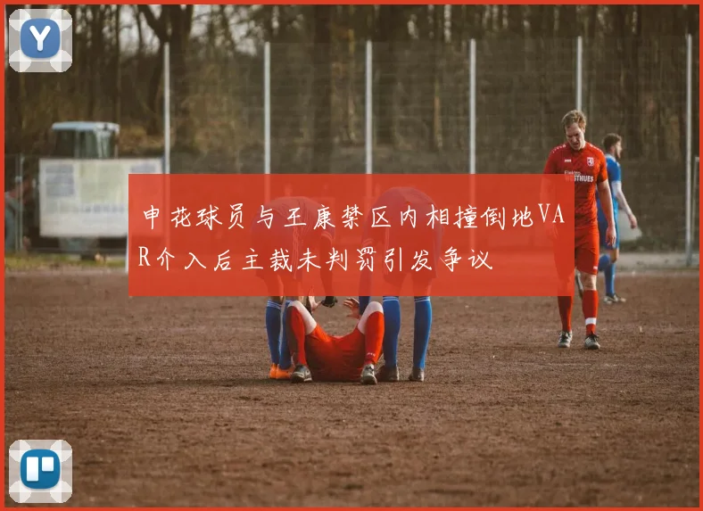 申花球员与王康禁区内相撞倒地VAR介入后主裁未判罚引发争议