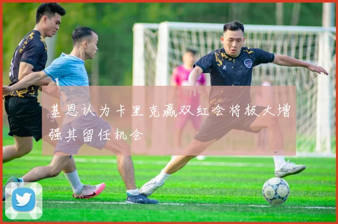 基恩认为卡里克赢双红会将极大增强其留任机会