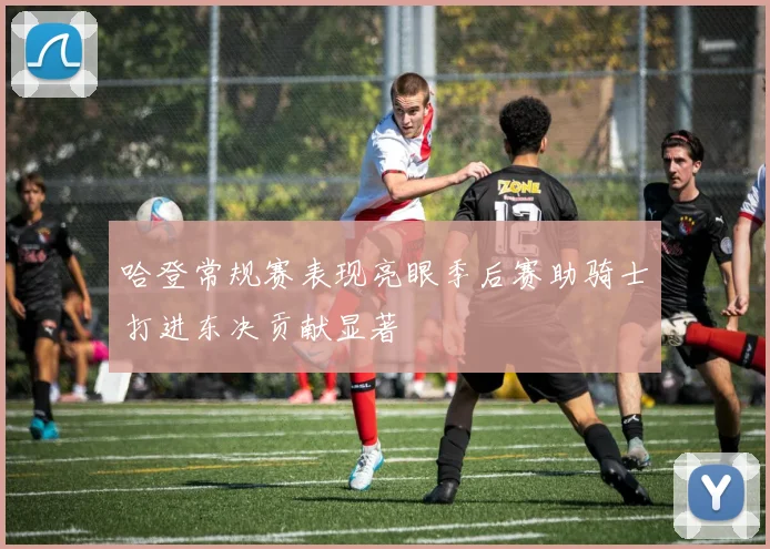哈登常规赛表现亮眼季后赛助骑士打进东决贡献显著