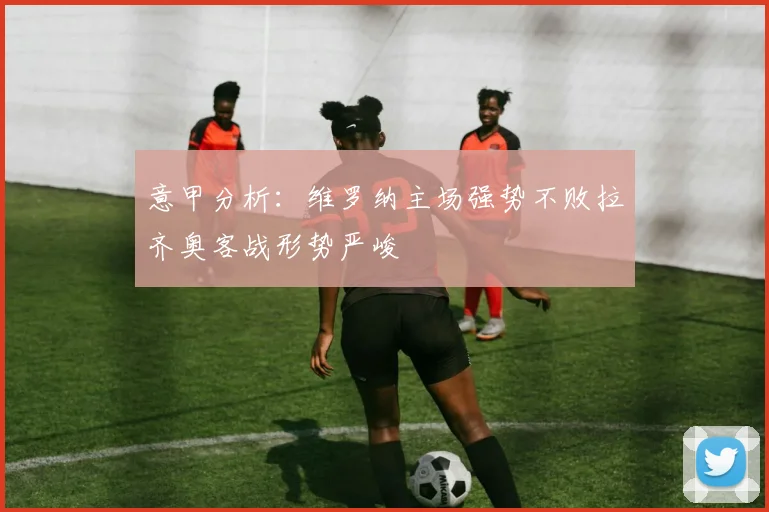 意甲分析：维罗纳主场强势不败拉齐奥客战形势严峻