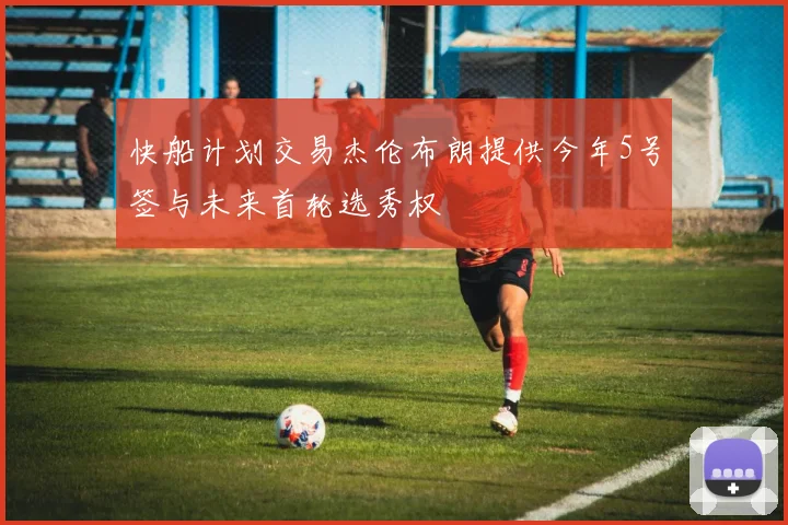 快船计划交易杰伦布朗提供今年5号签与未来首轮选秀权