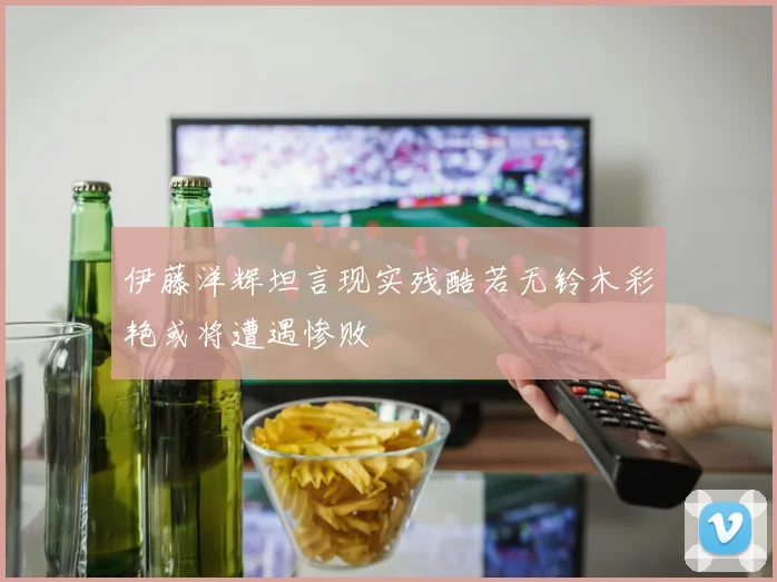 伊藤洋辉坦言现实残酷若无铃木彩艳或将遭遇惨败