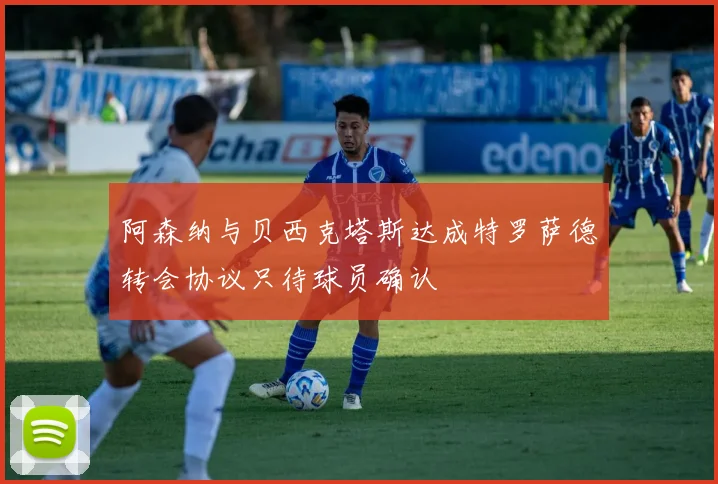 阿森纳与贝西克塔斯达成特罗萨德转会协议只待球员确认