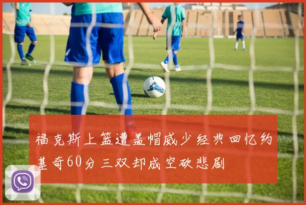 福克斯上篮遭盖帽威少经典回忆约基奇60分三双却成空砍悲剧