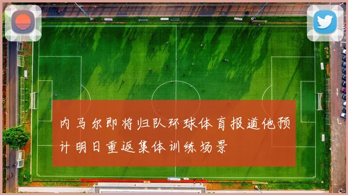 内马尔即将归队环球体育报道他预计明日重返集体训练场景