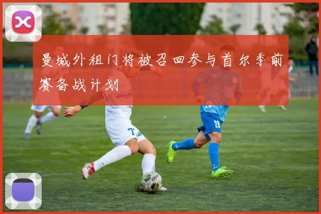 曼城外租门将被召回参与首尔季前赛备战计划