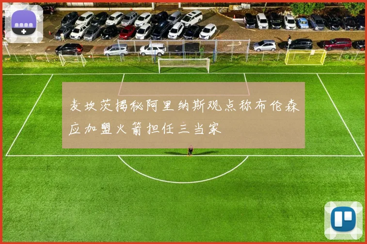 麦坎茨揭秘阿里纳斯观点称布伦森应加盟火箭担任三当家