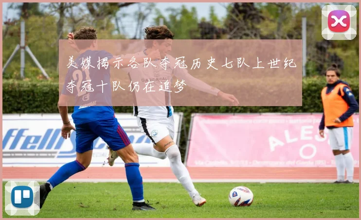 美媒揭示各队夺冠历史七队上世纪夺冠十队仍在追梦